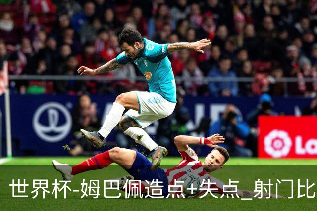 世界杯-姆巴佩造点+失点 射门比13-1法国半场0-0摩洛哥