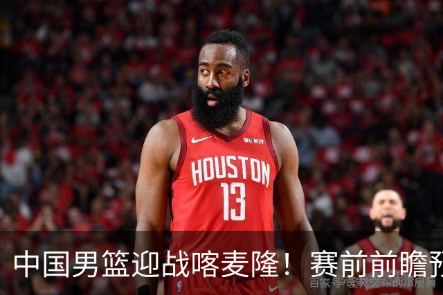 中国男篮迎战喀麦隆！赛前前瞻预测，中国队有望拿下大胜，理由有以下四点