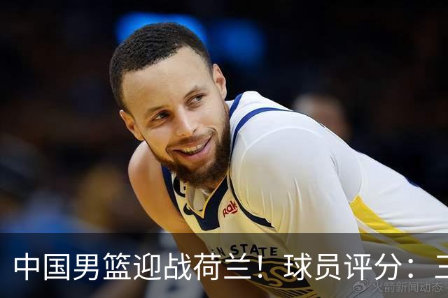 中国男篮迎战荷兰！球员评分：三人满分、五人合格、四人状态不佳