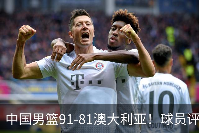 中国男篮91-81澳大利亚！球员评分：5人满分，5人良好，2人不合格