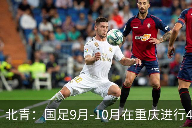 北青：国足9月-10月在重庆进行4场热身赛，对手基本确定
