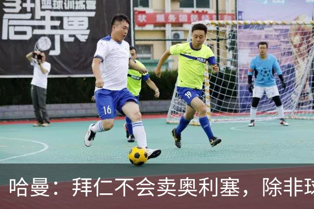 哈曼：拜仁不会卖奥利塞，除非球员主动要求去皇马
