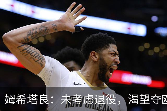 姆希塔良：未考虑退役，渴望夺欧冠