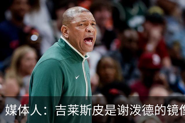 媒体人：吉莱斯皮是谢泼德的镜像版本 后者不进步均薪难超1500万