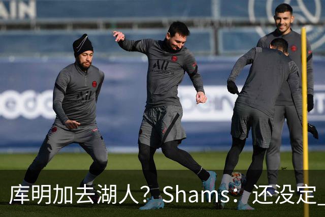 库明加去湖人？Shams：还没定 骑士等多队仍是潜在追求者