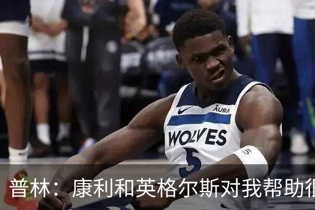普林：康利&英格尔斯对我帮助很大 一线队经历让我收获良多