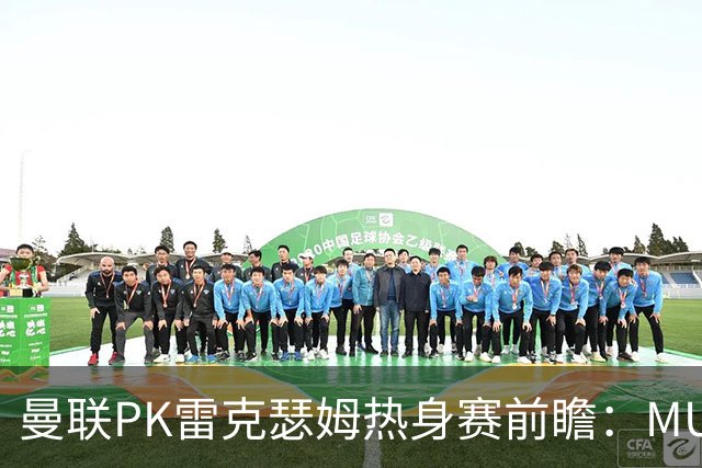 曼联PK雷克瑟姆热身赛前瞻：MUTV独家直播，卡里克挂帅引关注
