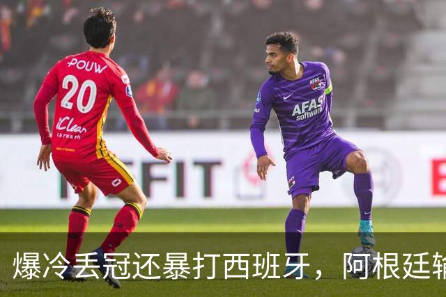 爆冷丢冠还暴打西班牙，阿根廷输球又输人，中国网友一边倒：活该