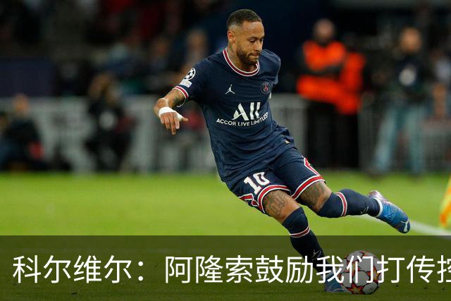 科尔维尔：阿隆索鼓励我们打传控 这很适合我；我现在感觉非常好