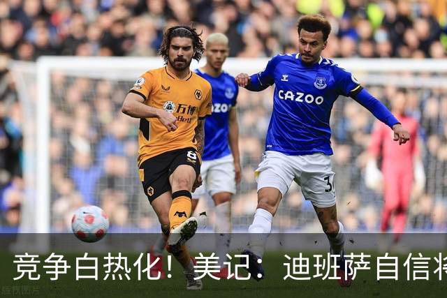 竞争白热化！美记：迪班萨自信将力压彼得森当选状元！