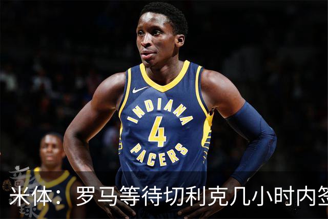 米体：罗马等待切利克几小时内签署续约合同，但球员选择加盟尤文