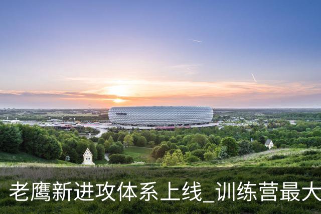 老鹰新进攻体系上线 训练营最大悬念直接压在赫茨身上