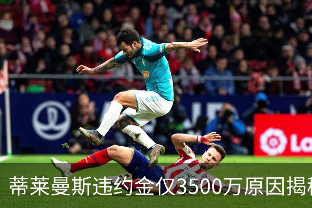 蒂莱曼斯违约金仅3500万原因揭秘！维拉报复曼联，怒抢三潜在目标