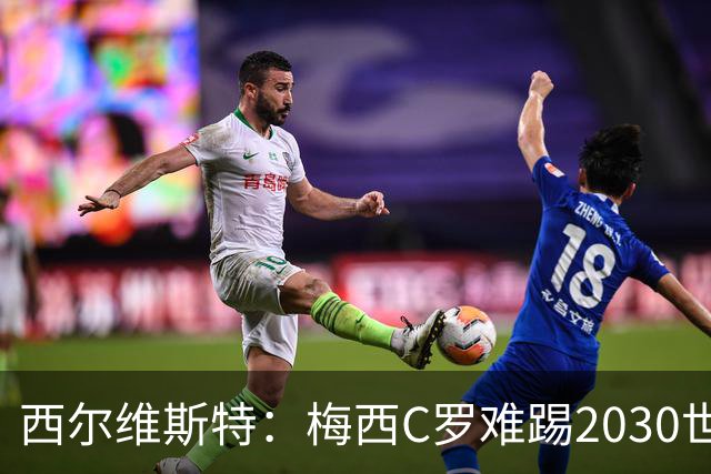 西尔维斯特：梅西C罗难踢2030世界杯，体能要求太高