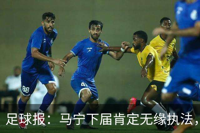 足球报：马宁下届肯定无缘执法，国内裁判想要接班主哨难度非常大