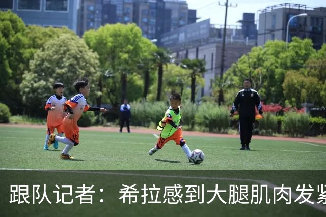跟队记者：希拉感到大腿肌肉发紧，他将会接受仪器检查