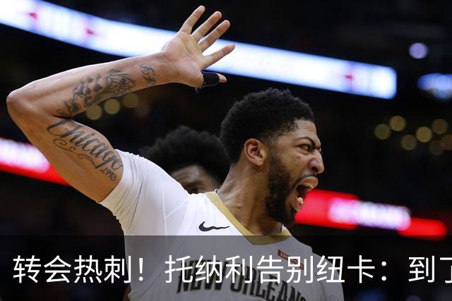 转会热刺！托纳利告别纽卡：到了说再见的时候，永远珍藏这段回忆
