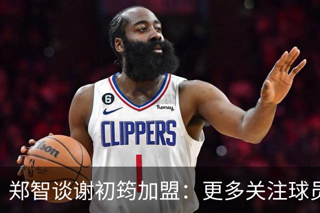 郑智谈谢初筠加盟：更多关注球员的能力，年龄大小都不是问题