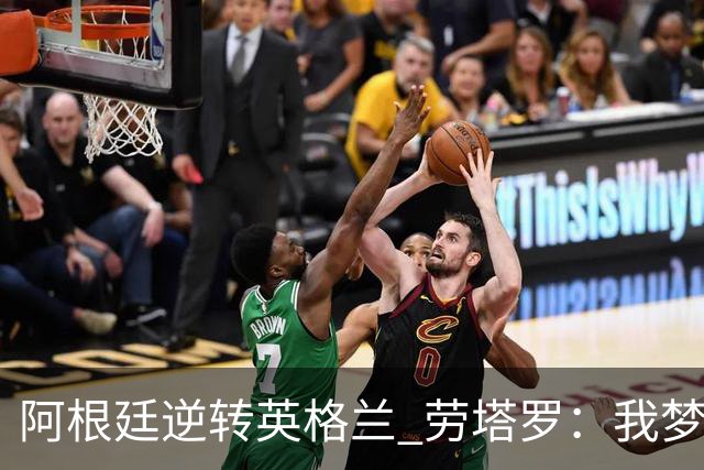 阿根廷逆转英格兰 劳塔罗：我梦到过那个绝杀球