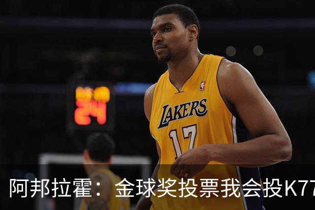 阿邦拉霍：金球奖投票我会投K77，他是让我最享受比赛过程的球员