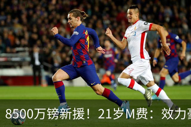 8500万镑新援！21岁M费：效力豪门+拼搏争冠，这就是我为何来热刺